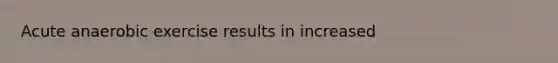 Acute anaerobic exercise results in increased