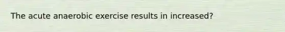 The acute anaerobic exercise results in increased?