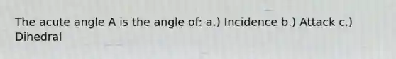 The acute angle A is the angle of: a.) Incidence b.) Attack c.) Dihedral