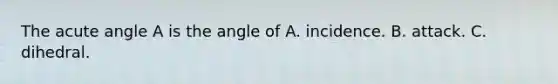 The acute angle A is the angle of A. incidence. B. attack. C. dihedral.