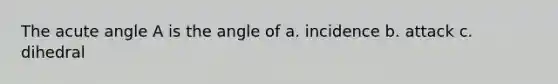 The acute angle A is the angle of a. incidence b. attack c. dihedral