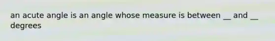 an acute angle is an angle whose measure is between __ and __ degrees