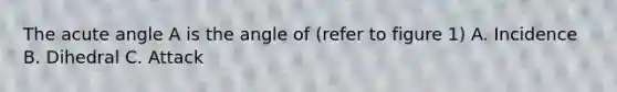 The acute angle A is the angle of (refer to figure 1) A. Incidence B. Dihedral C. Attack