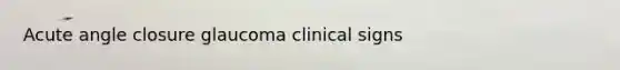 Acute angle closure glaucoma clinical signs