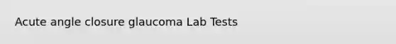 Acute angle closure glaucoma Lab Tests