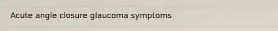 Acute angle closure glaucoma symptoms