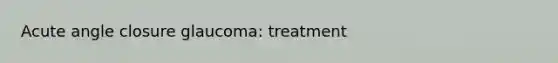 Acute angle closure glaucoma: treatment