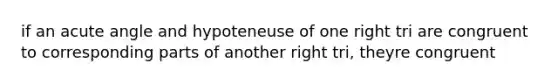 if an acute angle and hypoteneuse of one right tri are congruent to corresponding parts of another right tri, theyre congruent