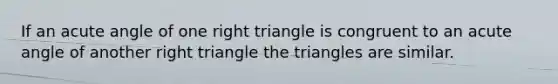 If an acute angle of one right triangle is congruent to an acute angle of another right triangle the triangles are similar.