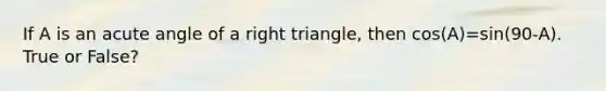 If A is an acute angle of a right triangle, then cos(A)=sin(90-A). True or False?