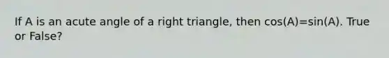 If A is an acute angle of a right triangle, then cos(A)=sin(A). True or False?