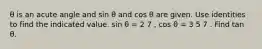 θ is an acute angle and sin θ and cos θ are given. Use identities to find the indicated value. sin θ = 2 7 , cos θ = 3 5 7 . Find tan θ.