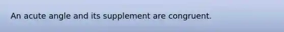 An acute angle and its supplement are congruent.