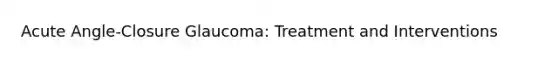 Acute Angle-Closure Glaucoma: Treatment and Interventions