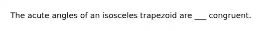 The acute angles of an isosceles trapezoid are ___ congruent.