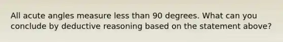 All acute angles measure less than 90 degrees. What can you conclude by deductive reasoning based on the statement above?