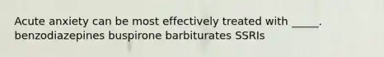 Acute anxiety can be most effectively treated with _____. benzodiazepines buspirone barbiturates SSRIs