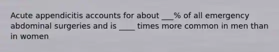 Acute appendicitis accounts for about ___% of all emergency abdominal surgeries and is ____ times more common in men than in women