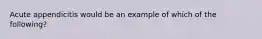 Acute appendicitis would be an example of which of the following?