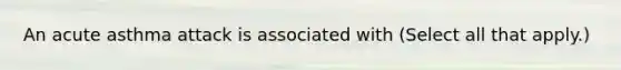 An acute asthma attack is associated with (Select all that apply.)