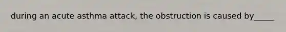 during an acute asthma attack, the obstruction is caused by_____