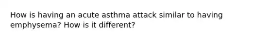 How is having an acute asthma attack similar to having emphysema? How is it different?