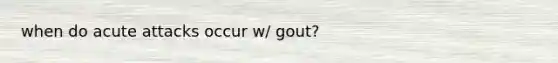 when do acute attacks occur w/ gout?