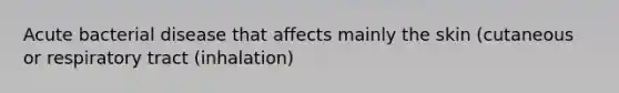 Acute bacterial disease that affects mainly the skin (cutaneous or respiratory tract (inhalation)