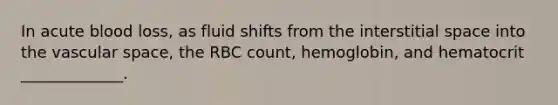 In acute blood loss, as fluid shifts from the interstitial space into the vascular space, the RBC count, hemoglobin, and hematocrit _____________.