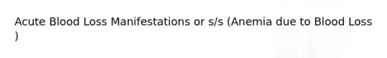Acute Blood Loss Manifestations or s/s (Anemia due to Blood Loss​)