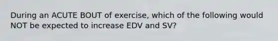 During an ACUTE BOUT of exercise, which of the following would NOT be expected to increase EDV and SV?