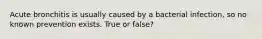 Acute bronchitis is usually caused by a bacterial infection, so no known prevention exists. True or false?