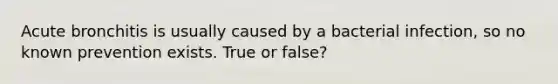 Acute bronchitis is usually caused by a bacterial infection, so no known prevention exists. True or false?