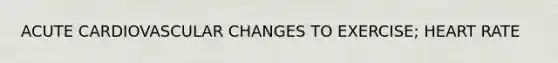 ACUTE CARDIOVASCULAR CHANGES TO EXERCISE; HEART RATE