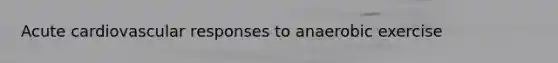 Acute cardiovascular responses to anaerobic exercise