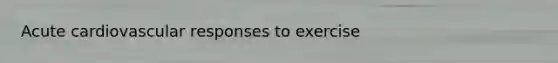 Acute cardiovascular responses to exercise