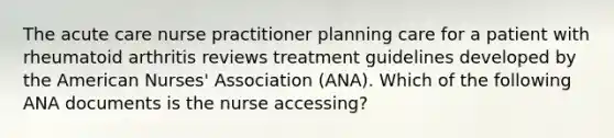 The acute care nurse practitioner planning care for a patient with rheumatoid arthritis reviews treatment guidelines developed by the American Nurses' Association (ANA). Which of the following ANA documents is the nurse accessing?