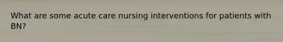 What are some acute care nursing interventions for patients with BN?