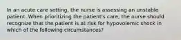 In an acute care setting, the nurse is assessing an unstable patient. When prioritizing the patient's care, the nurse should recognize that the patient is at risk for hypovolemic shock in which of the following circumstances?