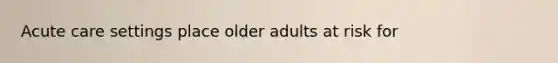 Acute care settings place older adults at risk for