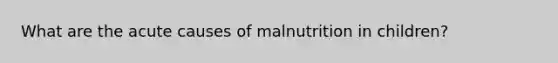 What are the acute causes of malnutrition in children?