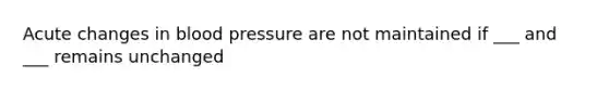 Acute changes in blood pressure are not maintained if ___ and ___ remains unchanged