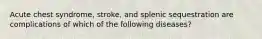 Acute chest syndrome, stroke, and splenic sequestration are complications of which of the following diseases?