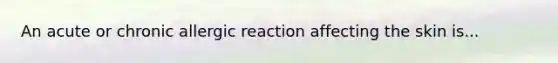 An acute or chronic allergic reaction affecting the skin is...