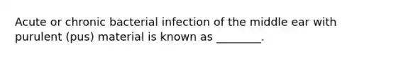 Acute or chronic bacterial infection of the middle ear with purulent (pus) material is known as ________.