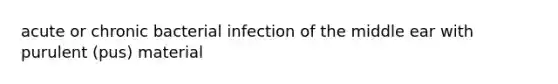 acute or chronic bacterial infection of the middle ear with purulent (pus) material