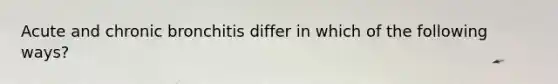 Acute and chronic bronchitis differ in which of the following ways?