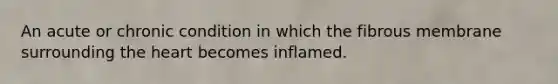 An acute or chronic condition in which the fibrous membrane surrounding the heart becomes inflamed.