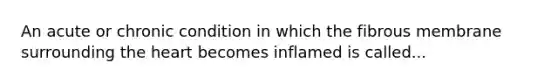 An acute or chronic condition in which the fibrous membrane surrounding <a href='https://www.questionai.com/knowledge/kya8ocqc6o-the-heart' class='anchor-knowledge'>the heart</a> becomes inflamed is called...