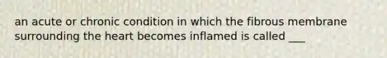 an acute or chronic condition in which the fibrous membrane surrounding <a href='https://www.questionai.com/knowledge/kya8ocqc6o-the-heart' class='anchor-knowledge'>the heart</a> becomes inflamed is called ___